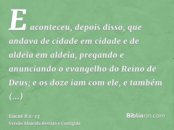 E aconteceu, depois disso, que andava de cidade em cidade e de aldeia em aldeia, pregando e anunciando o evangelho do Reino de Deus; e os doze iam com ele,e tam