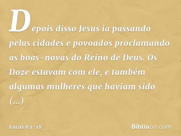 Depois disso Jesus ia passando pelas cidades e povoados proclamando as boas-novas do Reino de Deus. Os Doze estavam com ele, e também algumas mulheres que havia