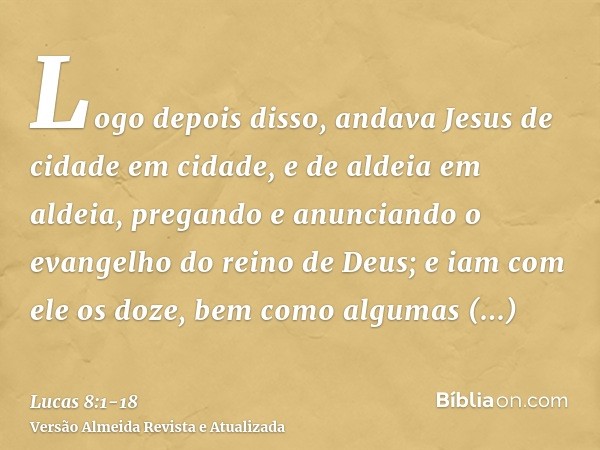 Logo depois disso, andava Jesus de cidade em cidade, e de aldeia em aldeia, pregando e anunciando o evangelho do reino de Deus; e iam com ele os doze,bem como a