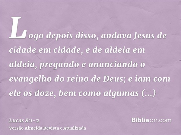 Logo depois disso, andava Jesus de cidade em cidade, e de aldeia em aldeia, pregando e anunciando o evangelho do reino de Deus; e iam com ele os doze,bem como a