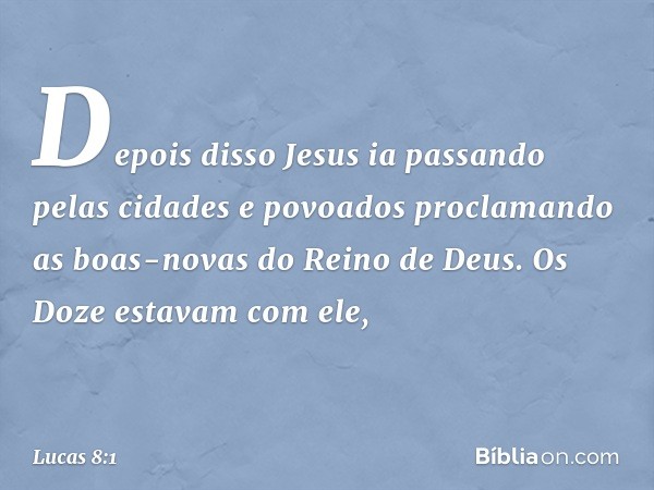 Depois disso Jesus ia passando pelas cidades e povoados proclamando as boas-novas do Reino de Deus. Os Doze estavam com ele, -- Lucas 8:1