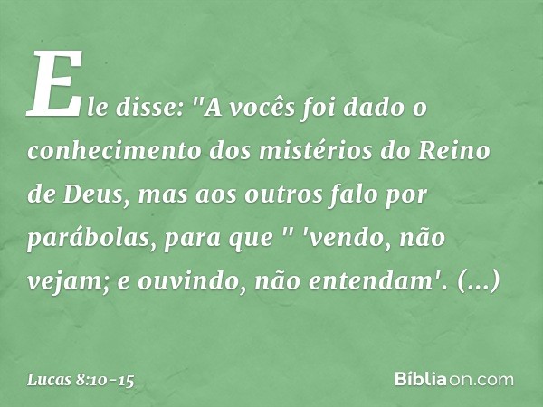 Ele disse: "A vocês foi dado o conhecimento dos mistérios do Reino de Deus, mas aos outros falo por parábolas, para que
" 'vendo, não vejam;
e ouvindo, não ente