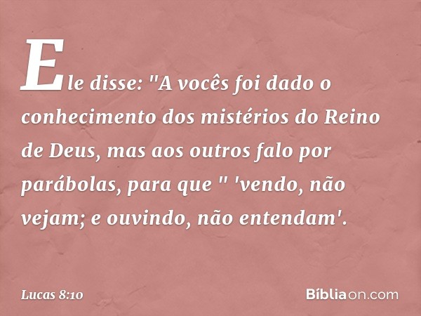 Ele disse: "A vocês foi dado o conhecimento dos mistérios do Reino de Deus, mas aos outros falo por parábolas, para que
" 'vendo, não vejam;
e ouvindo, não ente