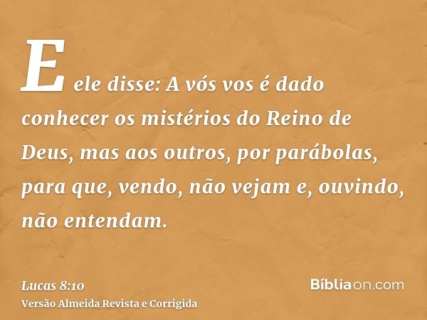 E ele disse: A vós vos é dado conhecer os mistérios do Reino de Deus, mas aos outros, por parábolas, para que, vendo, não vejam e, ouvindo, não entendam.