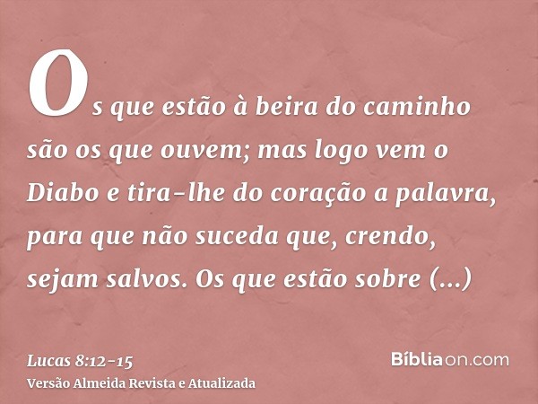 Os que estão à beira do caminho são os que ouvem; mas logo vem o Diabo e tira-lhe do coração a palavra, para que não suceda que, crendo, sejam salvos.Os que est