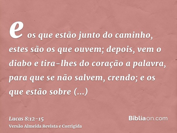 e os que estão junto do caminho, estes são os que ouvem; depois, vem o diabo e tira-lhes do coração a palavra, para que se não salvem, crendo;e os que estão sob