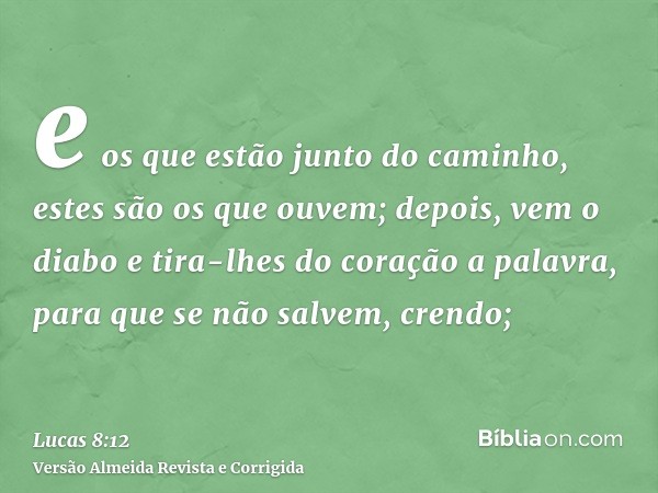 e os que estão junto do caminho, estes são os que ouvem; depois, vem o diabo e tira-lhes do coração a palavra, para que se não salvem, crendo;