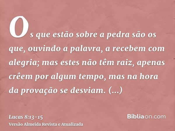 Os que estão sobre a pedra são os que, ouvindo a palavra, a recebem com alegria; mas estes não têm raiz, apenas crêem por algum tempo, mas na hora da provação s