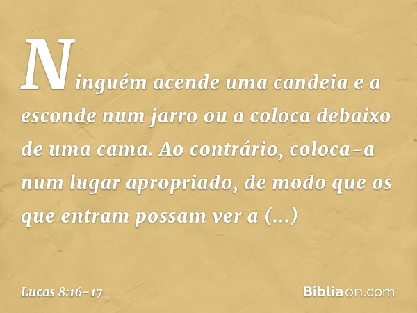 "Ninguém acende uma candeia e a esconde num jarro ou a coloca debaixo de uma cama. Ao contrário, coloca-a num lugar apropriado, de modo que os que entram possam