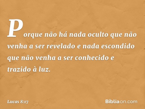 Porque não há nada oculto que não venha a ser revelado e nada escondido que não venha a ser conhecido e trazido à luz. -- Lucas 8:17