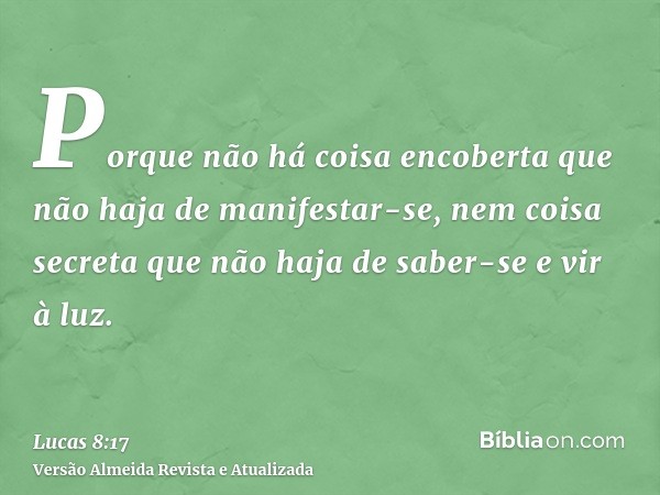 Porque não há coisa encoberta que não haja de manifestar-se, nem coisa secreta que não haja de saber-se e vir à luz.