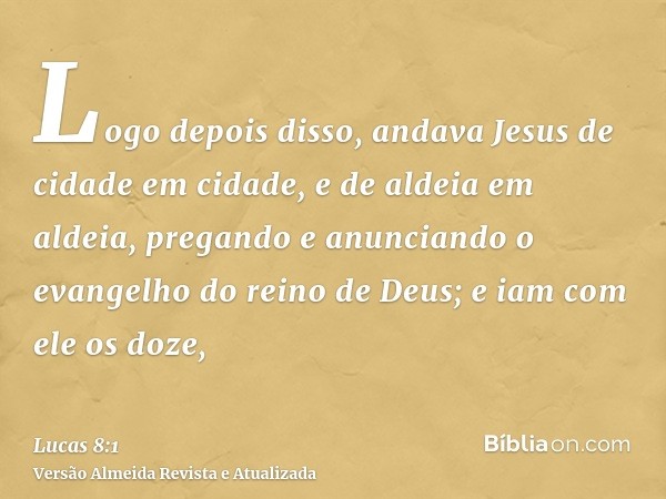 Logo depois disso, andava Jesus de cidade em cidade, e de aldeia em aldeia, pregando e anunciando o evangelho do reino de Deus; e iam com ele os doze,