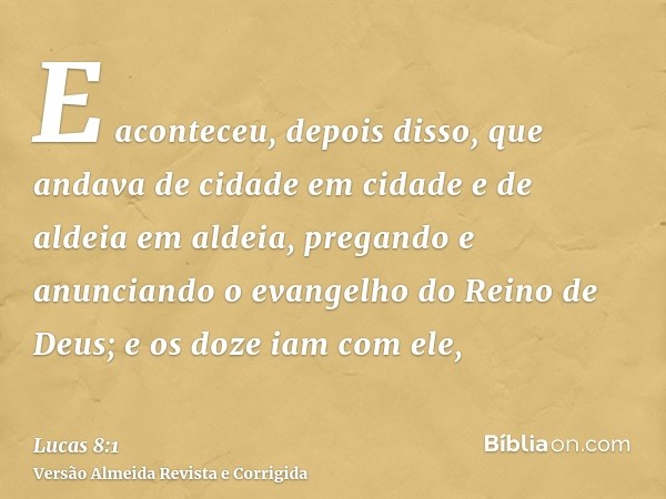 E aconteceu, depois disso, que andava de cidade em cidade e de aldeia em aldeia, pregando e anunciando o evangelho do Reino de Deus; e os doze iam com ele,