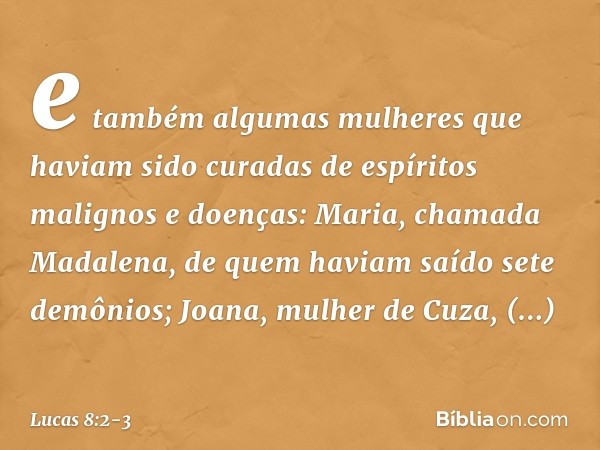 e também algumas mulheres que haviam sido curadas de espíritos malignos e doenças: Maria, chamada Madalena, de quem haviam saído sete demônios; Joana, mulher de