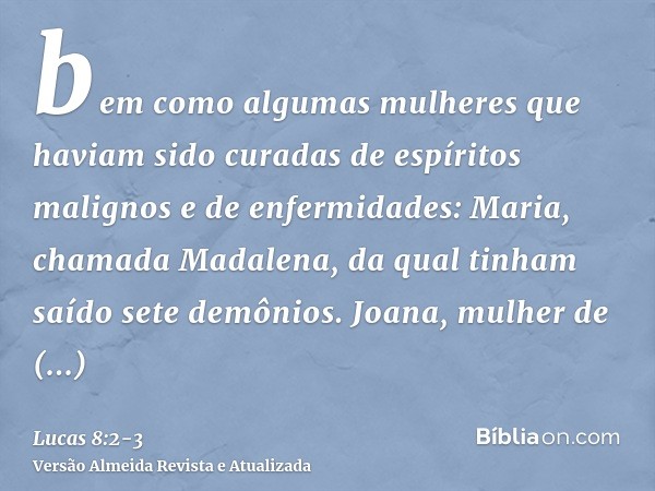 bem como algumas mulheres que haviam sido curadas de espíritos malignos e de enfermidades: Maria, chamada Madalena, da qual tinham saído sete demônios.Joana, mu