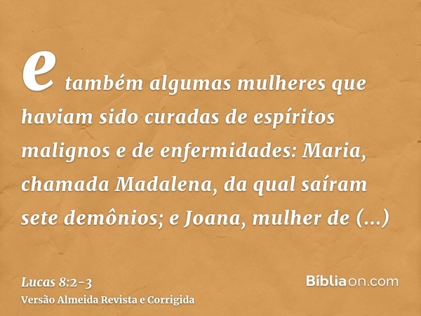 e também algumas mulheres que haviam sido curadas de espíritos malignos e de enfermidades: Maria, chamada Madalena, da qual saíram sete demônios;e Joana, mulher