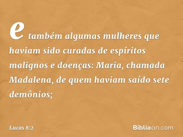 e também algumas mulheres que haviam sido curadas de espíritos malignos e doenças: Maria, chamada Madalena, de quem haviam saído sete demônios; -- Lucas 8:2