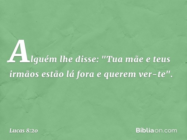 Alguém lhe disse: "Tua mãe e teus irmãos estão lá fora e querem ver-te". -- Lucas 8:20