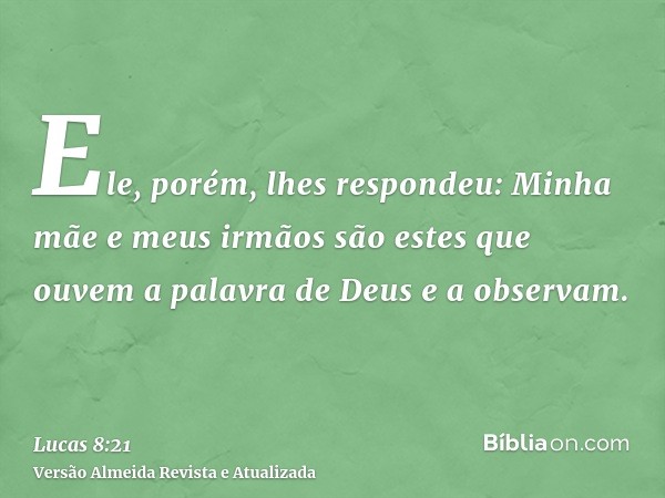 Ele, porém, lhes respondeu: Minha mãe e meus irmãos são estes que ouvem a palavra de Deus e a observam.