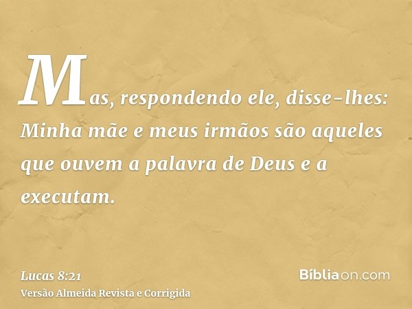 Mas, respondendo ele, disse-lhes: Minha mãe e meus irmãos são aqueles que ouvem a palavra de Deus e a executam.