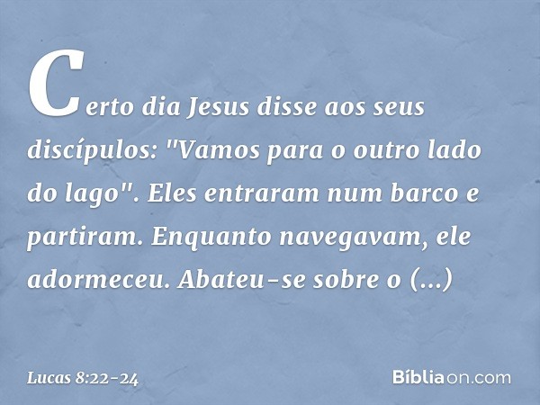 Certo dia Jesus disse aos seus discípulos: "Vamos para o outro lado do lago". Eles entraram num barco e partiram. Enquanto navegavam, ele adormeceu. Abateu-se s