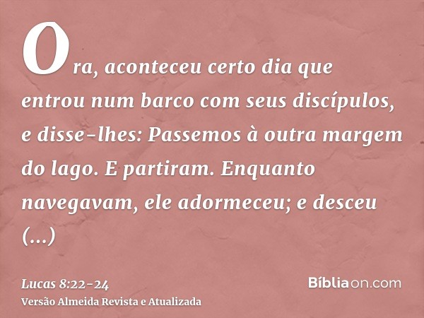 Ora, aconteceu certo dia que entrou num barco com seus discípulos, e disse-lhes: Passemos à outra margem do lago. E partiram.Enquanto navegavam, ele adormeceu; 