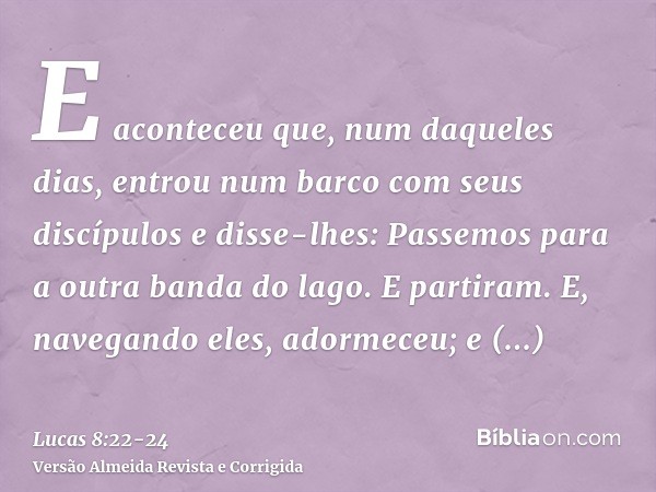 E aconteceu que, num daqueles dias, entrou num barco com seus discípulos e disse-lhes: Passemos para a outra banda do lago. E partiram.E, navegando eles, adorme