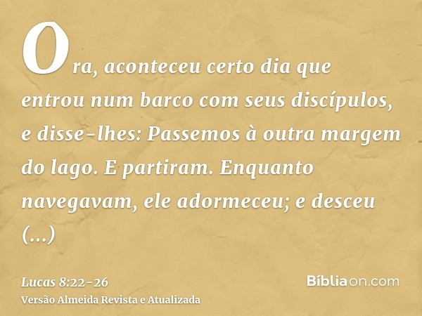 Ora, aconteceu certo dia que entrou num barco com seus discípulos, e disse-lhes: Passemos à outra margem do lago. E partiram.Enquanto navegavam, ele adormeceu; 