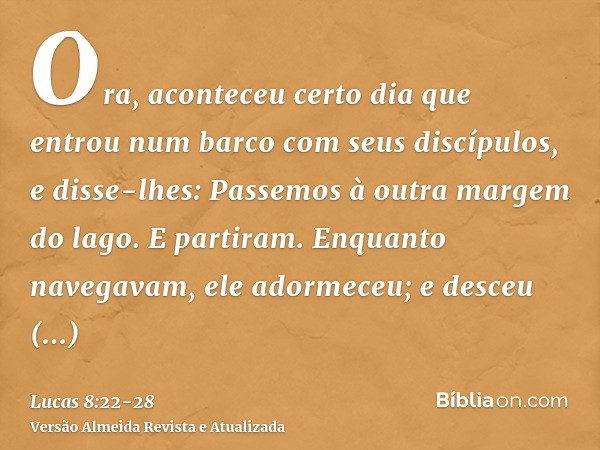 Ora, aconteceu certo dia que entrou num barco com seus discípulos, e disse-lhes: Passemos à outra margem do lago. E partiram.Enquanto navegavam, ele adormeceu; 