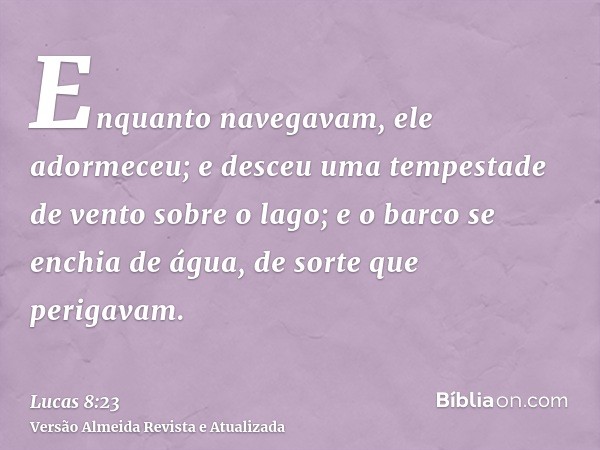 Enquanto navegavam, ele adormeceu; e desceu uma tempestade de vento sobre o lago; e o barco se enchia de água, de sorte que perigavam.