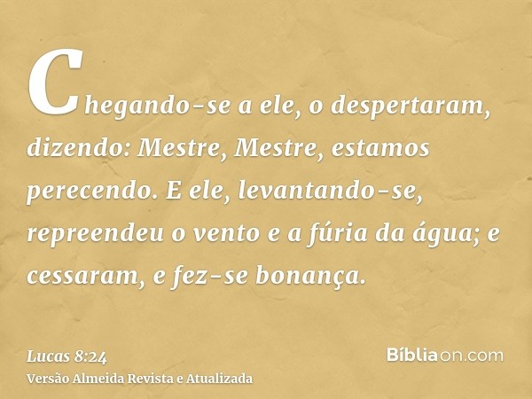 Chegando-se a ele, o despertaram, dizendo: Mestre, Mestre, estamos perecendo. E ele, levantando-se, repreendeu o vento e a fúria da água; e cessaram, e fez-se b