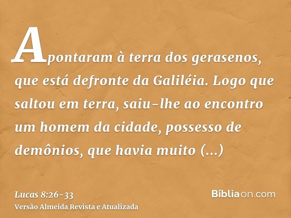 Apontaram à terra dos gerasenos, que está defronte da Galiléia.Logo que saltou em terra, saiu-lhe ao encontro um homem da cidade, possesso de demônios, que havi