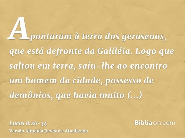 Apontaram à terra dos gerasenos, que está defronte da Galiléia.Logo que saltou em terra, saiu-lhe ao encontro um homem da cidade, possesso de demônios, que havi