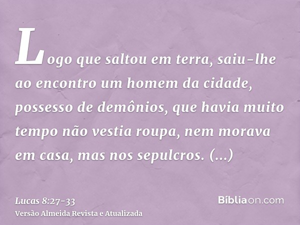 Logo que saltou em terra, saiu-lhe ao encontro um homem da cidade, possesso de demônios, que havia muito tempo não vestia roupa, nem morava em casa, mas nos sep