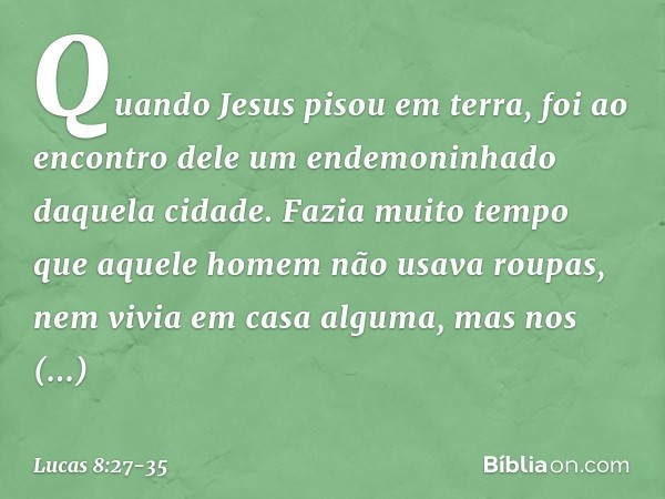 Quando Jesus pisou em terra, foi ao encontro dele um endemoninhado daquela cidade. Fazia muito tempo que aquele homem não usava roupas, nem vivia em casa alguma