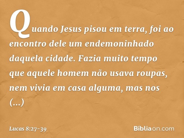 Quando Jesus pisou em terra, foi ao encontro dele um endemoninhado daquela cidade. Fazia muito tempo que aquele homem não usava roupas, nem vivia em casa alguma