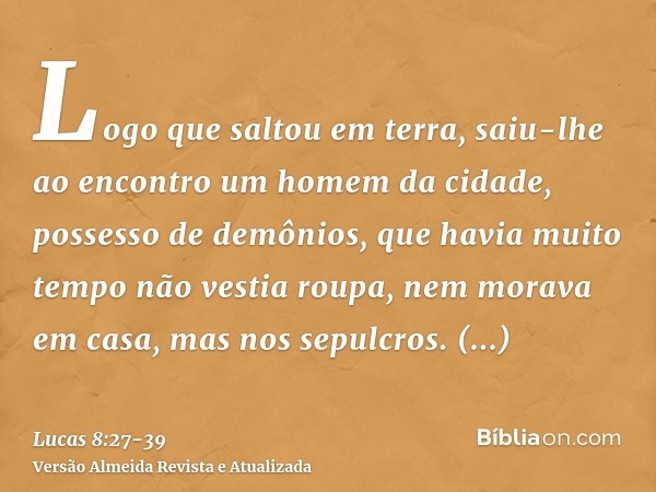 Logo que saltou em terra, saiu-lhe ao encontro um homem da cidade, possesso de demônios, que havia muito tempo não vestia roupa, nem morava em casa, mas nos sep