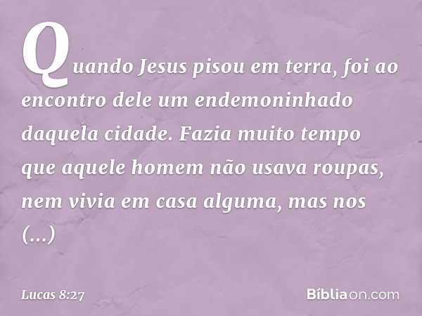 Quando Jesus pisou em terra, foi ao encontro dele um endemoninhado daquela cidade. Fazia muito tempo que aquele homem não usava roupas, nem vivia em casa alguma