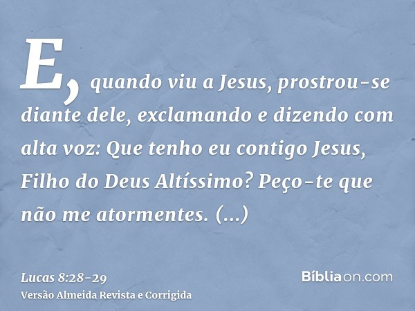 E, quando viu a Jesus, prostrou-se diante dele, exclamando e dizendo com alta voz: Que tenho eu contigo Jesus, Filho do Deus Altíssimo? Peço-te que não me atorm