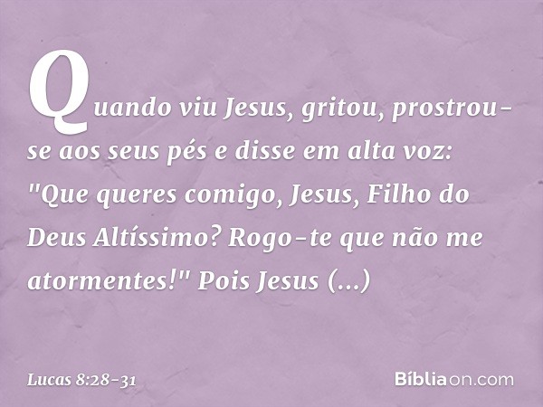 Quando viu Jesus, gritou, prostrou-se aos seus pés e disse em alta voz: "Que queres comigo, Jesus, Filho do Deus Altíssimo? Rogo-te que não me atormentes!" Pois