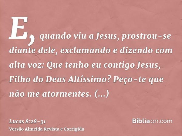 E, quando viu a Jesus, prostrou-se diante dele, exclamando e dizendo com alta voz: Que tenho eu contigo Jesus, Filho do Deus Altíssimo? Peço-te que não me atorm