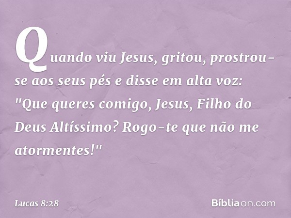 Quando viu Jesus, gritou, prostrou-se aos seus pés e disse em alta voz: "Que queres comigo, Jesus, Filho do Deus Altíssimo? Rogo-te que não me atormentes!" -- L