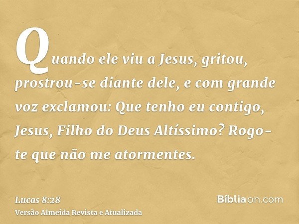 Quando ele viu a Jesus, gritou, prostrou-se diante dele, e com grande voz exclamou: Que tenho eu contigo, Jesus, Filho do Deus Altíssimo? Rogo-te que não me ato