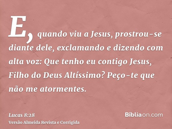 E, quando viu a Jesus, prostrou-se diante dele, exclamando e dizendo com alta voz: Que tenho eu contigo Jesus, Filho do Deus Altíssimo? Peço-te que não me atorm
