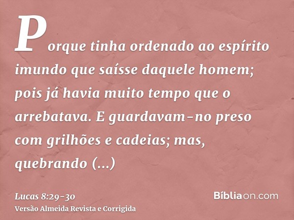 Porque tinha ordenado ao espírito imundo que saísse daquele homem; pois já havia muito tempo que o arrebatava. E guardavam-no preso com grilhões e cadeias; mas,