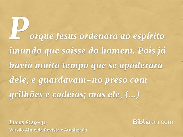 Porque Jesus ordenara ao espírito imundo que saísse do homem. Pois já havia muito tempo que se apoderara dele; e guardavam-no preso com grilhões e cadeias; mas 