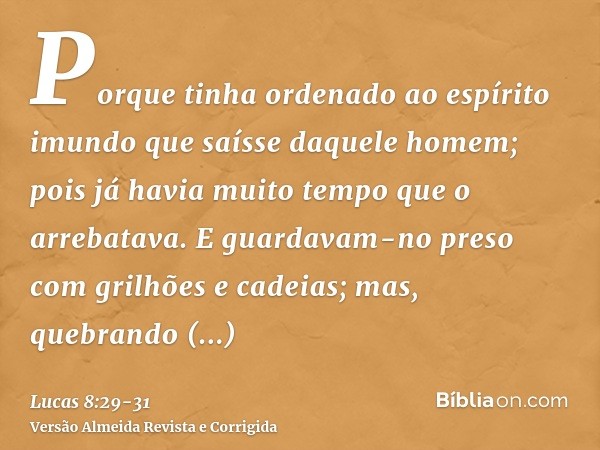 Porque tinha ordenado ao espírito imundo que saísse daquele homem; pois já havia muito tempo que o arrebatava. E guardavam-no preso com grilhões e cadeias; mas,