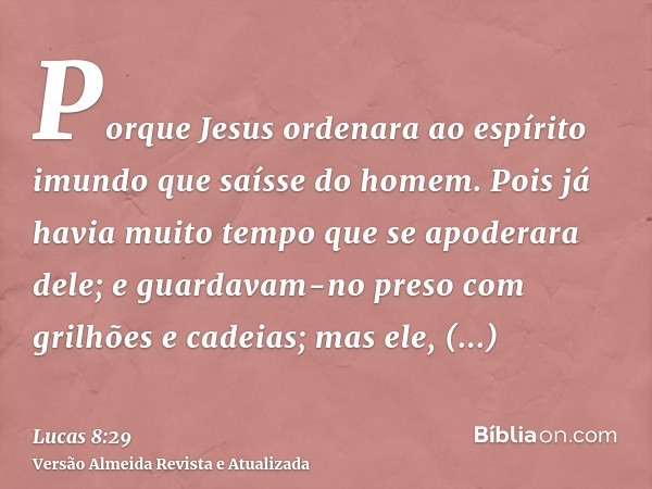 Porque Jesus ordenara ao espírito imundo que saísse do homem. Pois já havia muito tempo que se apoderara dele; e guardavam-no preso com grilhões e cadeias; mas 