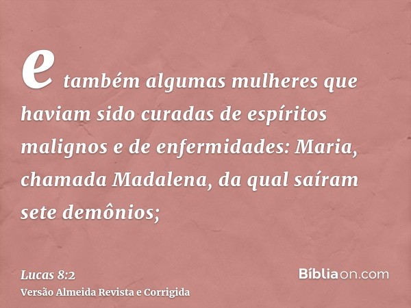 e também algumas mulheres que haviam sido curadas de espíritos malignos e de enfermidades: Maria, chamada Madalena, da qual saíram sete demônios;