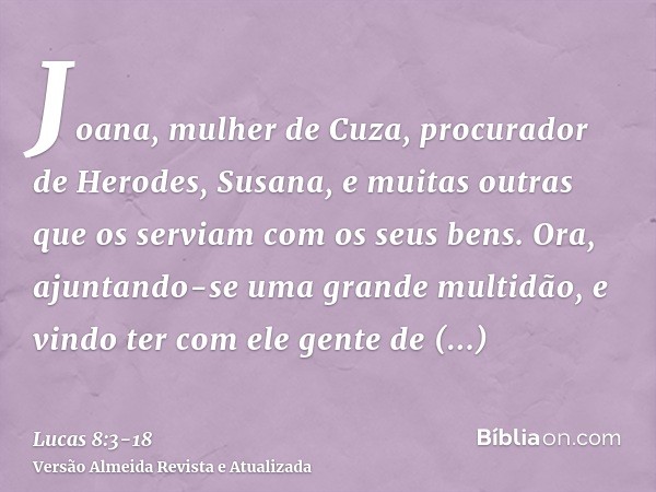 Joana, mulher de Cuza, procurador de Herodes, Susana, e muitas outras que os serviam com os seus bens.Ora, ajuntando-se uma grande multidão, e vindo ter com ele